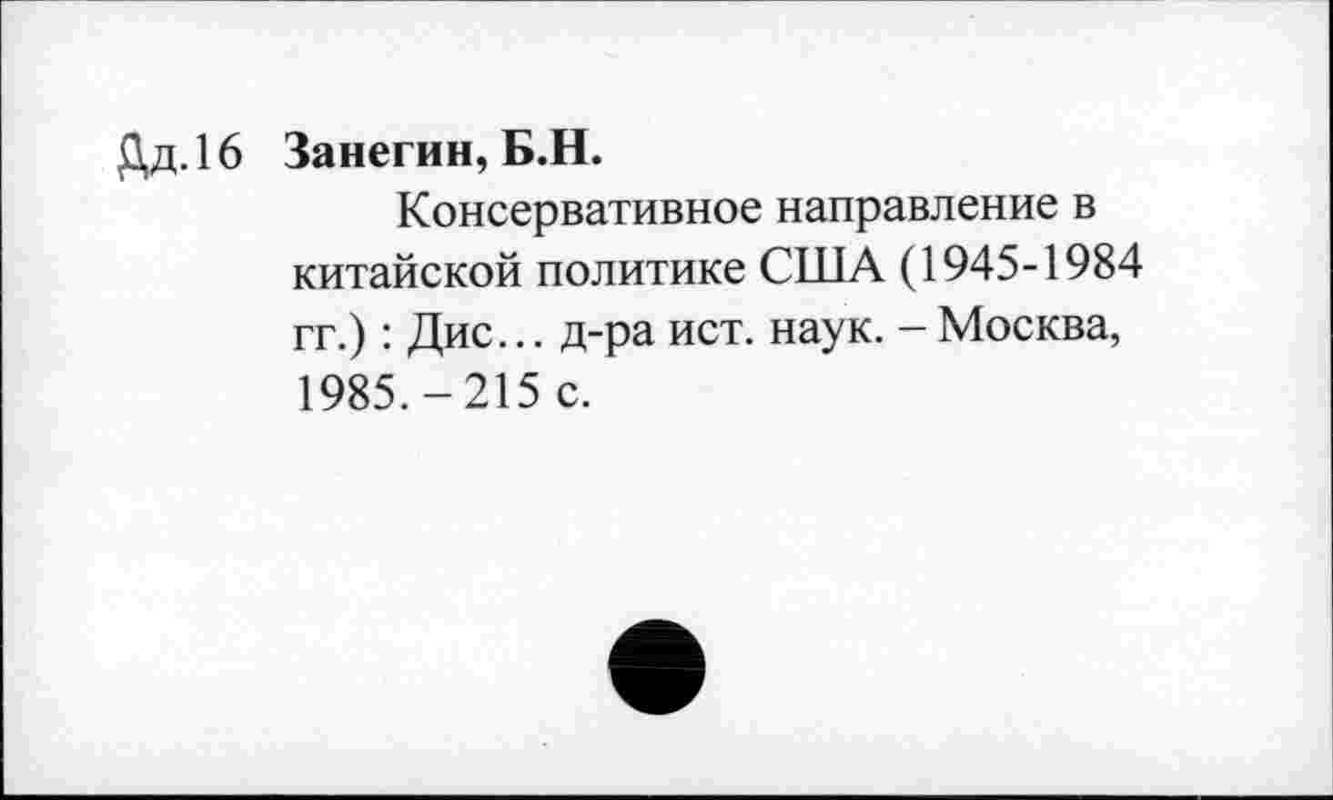 ﻿Дд.16 Занегин, Б.Н.
Консервативное направление в китайской политике США (1945-1984 гг.) : Дис... д-ра ист. наук. - Москва, 1985.-215 с.